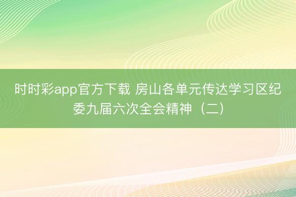 时时彩app官方下载 房山各单元传达学习区纪委九届六次全会精神（二）