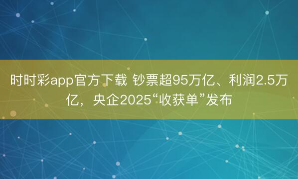 时时彩app官方下载 钞票超95万亿、利润2.5万亿,央企2025“收获单”发布