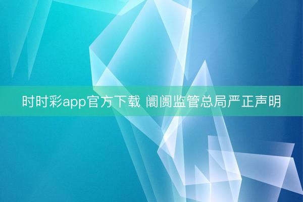 时时彩app官方下载 阛阓监管总局严正声明
