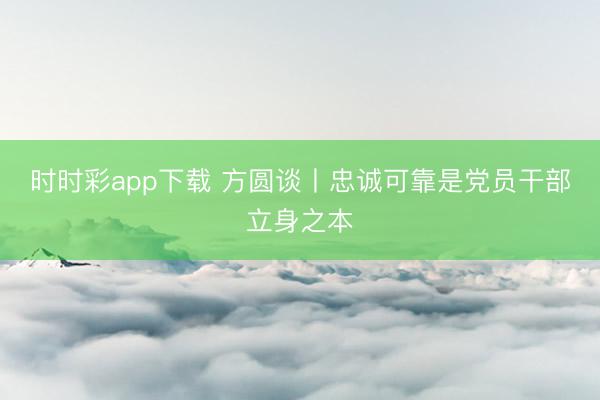 时时彩app下载 方圆谈丨忠诚可靠是党员干部立身之本