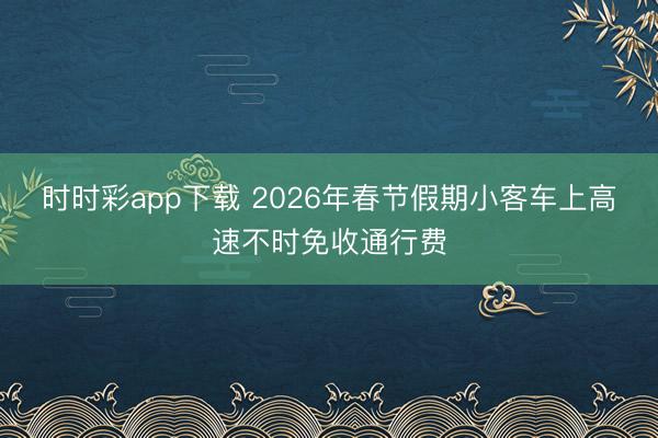 时时彩app下载 2026年春节假期小客车上高速不时免收通行费
