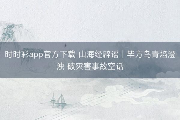 时时彩app官方下载 山海经辟谣│毕方鸟青焰澄浊 破灾害事故空话