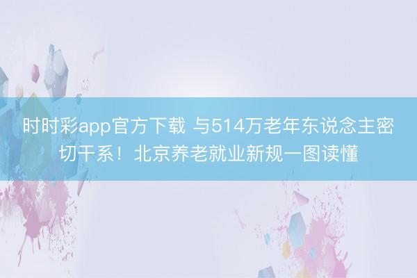 时时彩app官方下载 与514万老年东说念主密切干系！北京养老就业新规一图读懂