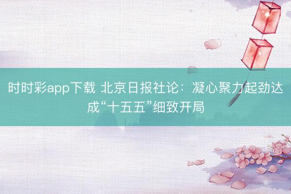 时时彩app下载 北京日报社论：凝心聚力起劲达成“十五五”细致开局