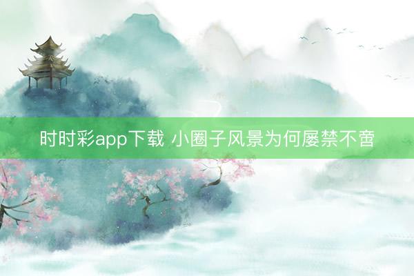 时时彩app下载 小圈子风景为何屡禁不啻