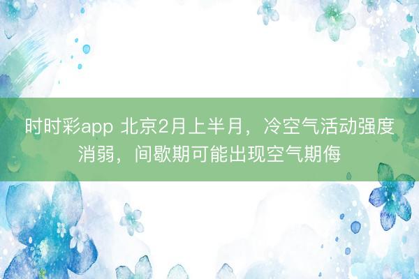 时时彩app 北京2月上半月，冷空气活动强度消弱，间歇期可能出现空气期侮
