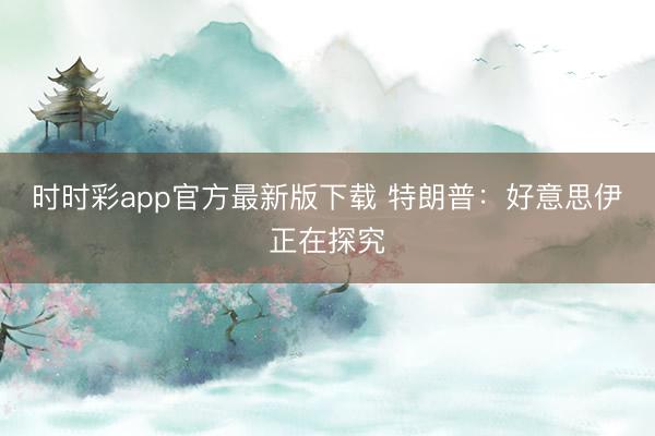 时时彩app官方最新版下载 特朗普:好意思伊正在探究