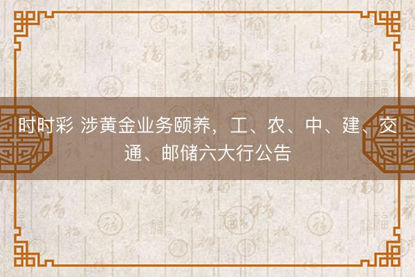 时时彩 涉黄金业务颐养,工、农、中、建、交通、邮储六大行公告