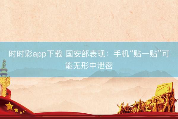 时时彩app下载 国安部表现:手机“贴一贴”可能无形中泄密