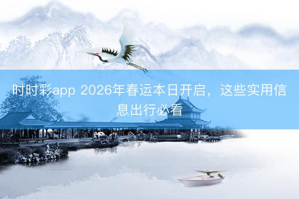时时彩app 2026年春运本日开启,这些实用信息出行必看