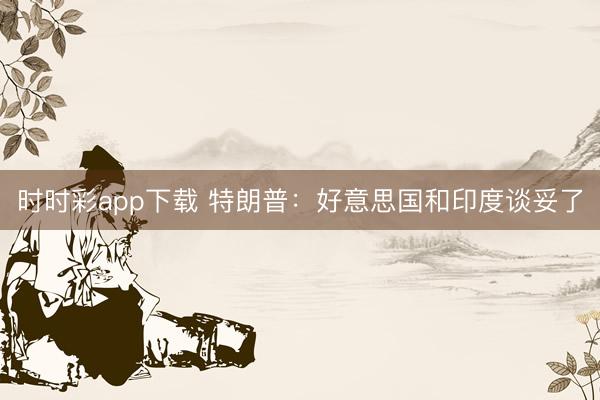 时时彩app下载 特朗普:好意思国和印度谈妥了