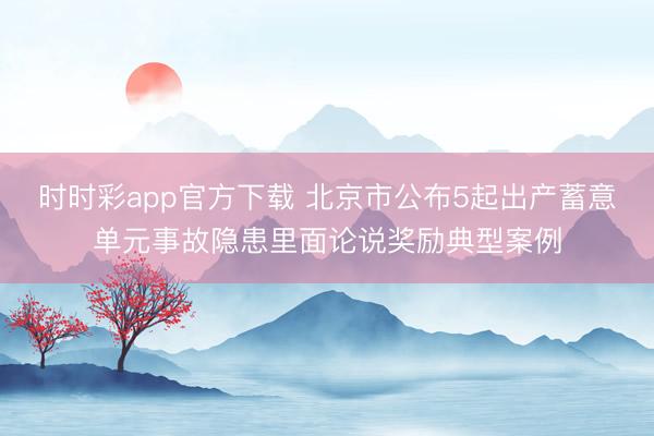 时时彩app官方下载 北京市公布5起出产蓄意单元事故隐患里面论说奖励典型案例