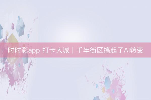 时时彩app 打卡大城|千年街区搞起了AI转变