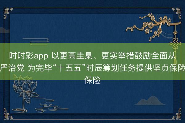 时时彩app 以更高圭臬、更实举措鼓励全面从严治党 为完毕“十五五”时辰筹划任务提供坚贞保险