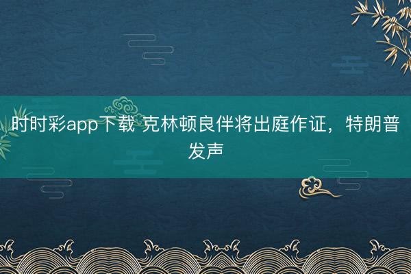 时时彩app下载 克林顿良伴将出庭作证，特朗普发声