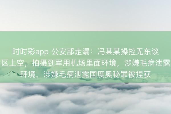 时时彩app 公安部走漏:冯某某操控无东谈主机穿越某军事禁区上空,拍摄到军用机场里面环境,涉嫌毛病泄露国度奥秘罪被捏获