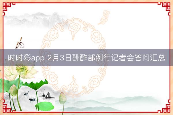 时时彩app 2月3日酬酢部例行记者会答问汇总