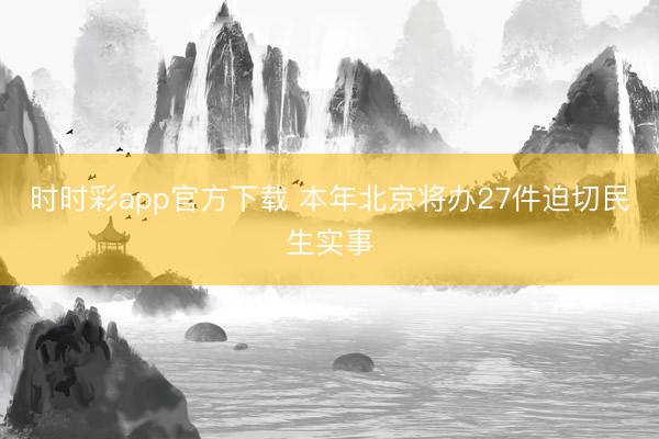 时时彩app官方下载 本年北京将办27件迫切民生实事