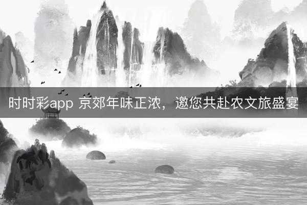 时时彩app 京郊年味正浓，<a href=