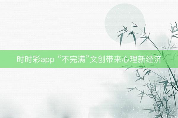 时时彩app “不完满”文创带来心理新经济