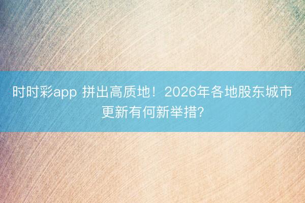 时时彩app 拼出高质地！2026年各地股东城市更新有何新举措？