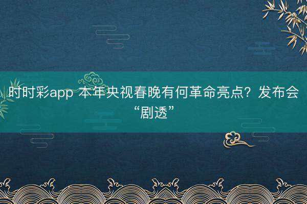 时时彩app 本年央视春晚有何革命亮点?发布会“剧透”