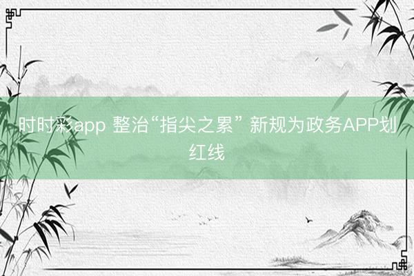 时时彩app 整治“指尖之累” 新规为政务APP划红线