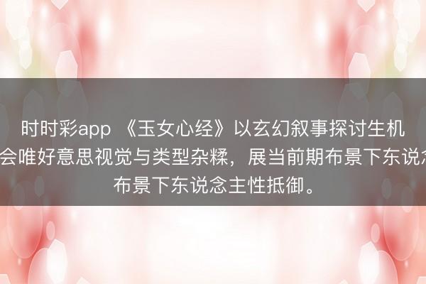 时时彩app 《玉女心经》以玄幻叙事探讨生机与职权,和会唯好意思视觉与类型杂糅,展当前期布景下东说念主性抵御。