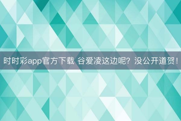 时时彩app官方下载 谷爱凌这边呢？没公开道贺！