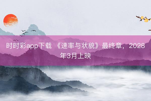 时时彩app下载 《速率与状貌》最终章,2028年3月上映