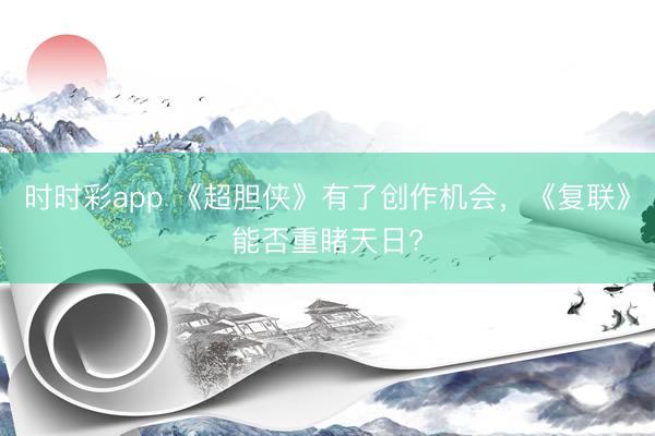 时时彩app 《超胆侠》有了创作机会，《复联》能否重睹天日?