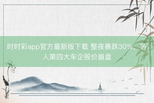 时时彩app官方最新版下载 整夜暴跌30%,各人第四大车企股价崩盘