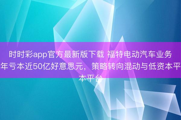 时时彩app官方最新版下载 福特电动汽车业务昨年亏本近50亿好意思元，策略转向混动与低资本平台