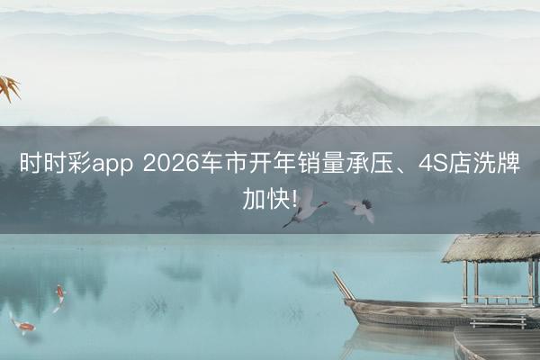 时时彩app 2026车市开年销量承压、4S店洗牌加快!