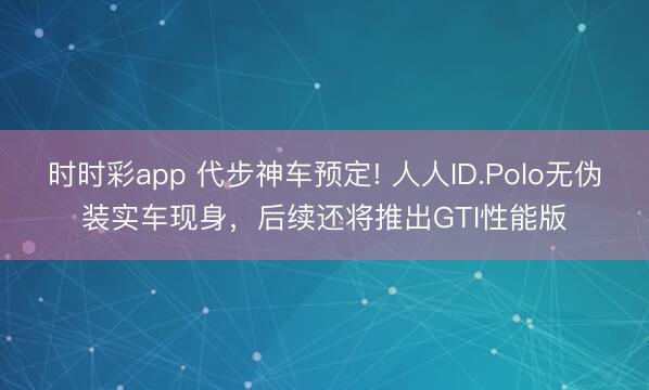 时时彩app 代步神车预定! 人人ID.Polo无伪装实车现身,后续还将推出GTI性能版
