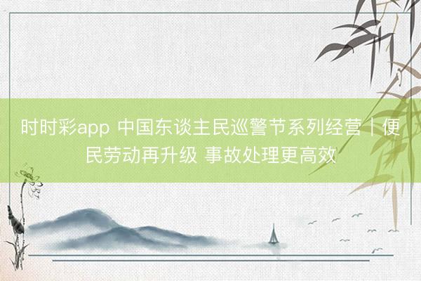 时时彩app 中国东谈主民巡警节系列经营|便民劳动再升级 事故处理更高效