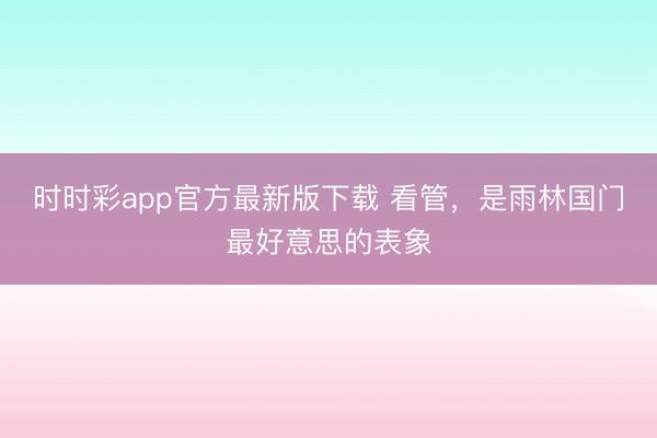 时时彩app官方最新版下载 看管，是雨林国门最好意思的表象