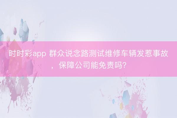 时时彩app 群众说念路测试维修车辆发惹事故，保障公司能免责吗？