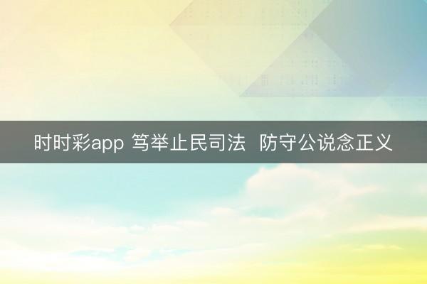 时时彩app 笃举止民司法  防守公说念正义