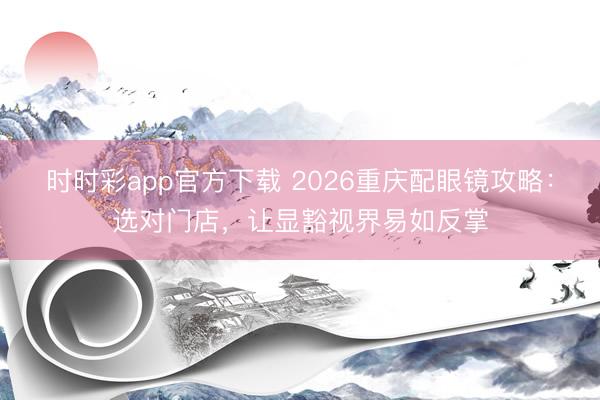 时时彩app官方下载 2026重庆配眼镜攻略:选对门店,让显豁视界易如反掌