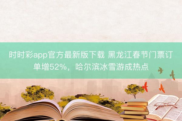 时时彩app官方最新版下载 黑龙江春节门票订单增52%，哈尔滨冰雪游成热点