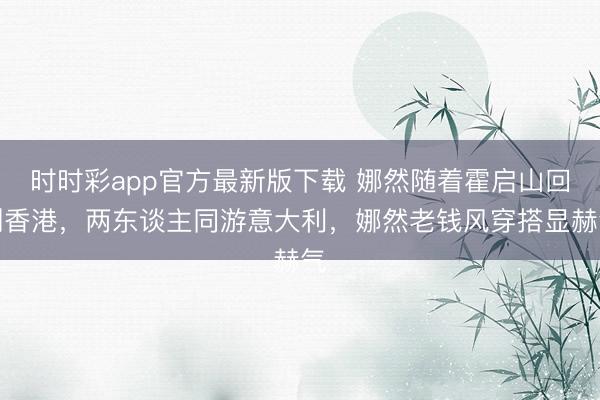 时时彩app官方最新版下载 娜然随着霍启山回到香港,两东谈主同游意大利,娜然老钱风穿搭显赫气