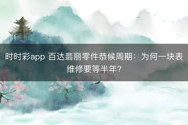 时时彩app 百达翡丽零件恭候周期：为何一块表维修要等半年？