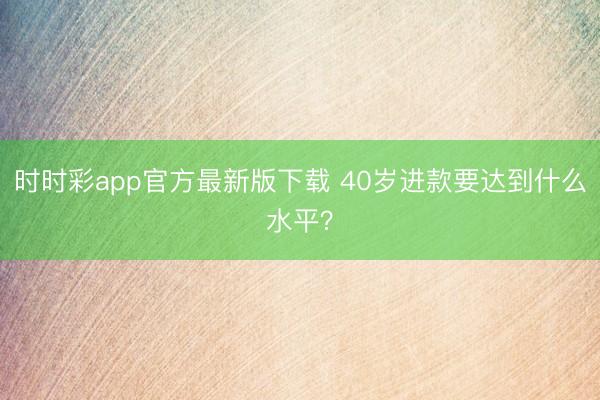 时时彩app官方最新版下载 40岁进款要达到什么水平？