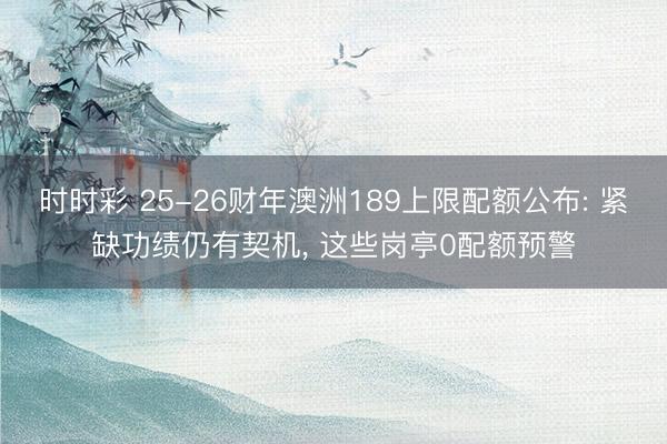 时时彩 25-26财年澳洲189上限配额公布: 紧缺功绩仍有契机, 这些岗亭0配额预警