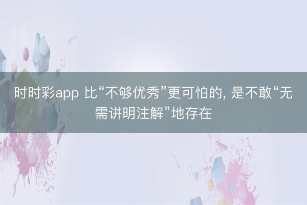 时时彩app 比“不够优秀”更可怕的， 是不敢“无需讲明注解”地存在