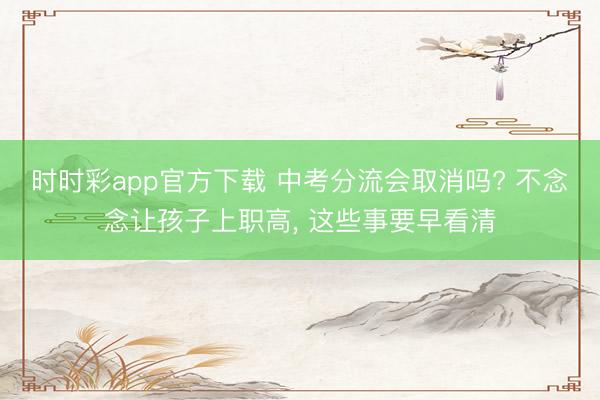 时时彩app官方下载 中考分流会取消吗? 不念念让孩子上职高, 这些事要早看清