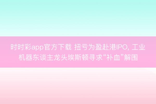 时时彩app官方下载 扭亏为盈赴港IPO， 工业机器东谈主龙头埃斯顿寻求“补血”解围