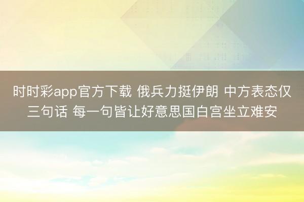 时时彩app官方下载 俄兵力挺伊朗 中方表态仅三句话 每一句皆让好意思国白宫坐立难安