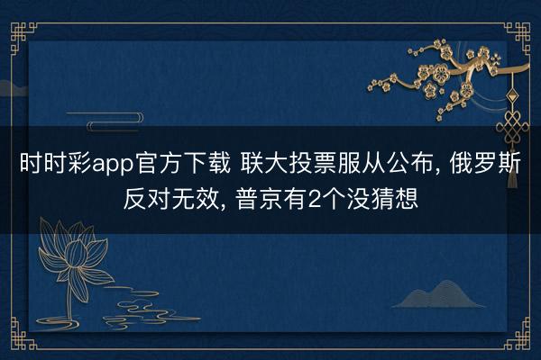 时时彩app官方下载 联大投票服从公布， 俄罗斯反对无效， 普京有2个没猜想
